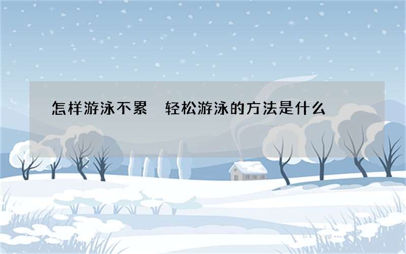 怎样游泳不累 轻松游泳的方法是什么